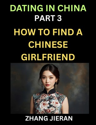 Dating in China (Part 3)- How to Find a Chinese Girlfriend, A Guide to Meeting, Connecting and Forming Relationship with Chinese Asian Women